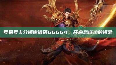 号易号卡分销邀请码66664,开启您成功的钥匙