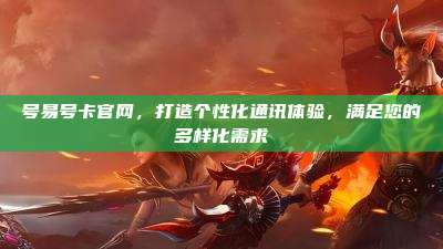 号易号卡官网，打造个性化通讯体验，满足您的多样化需求