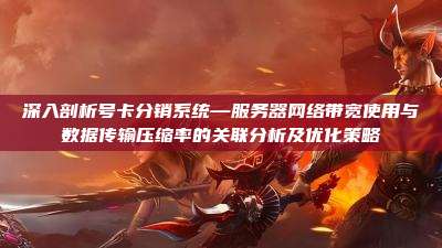 深入剖析号卡分销系统—服务器网络带宽使用与数据传输压缩率的关联分析及优化策略