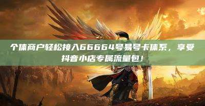 个体商户轻松接入66664号易号卡体系，享受抖音小店专属流量包！
