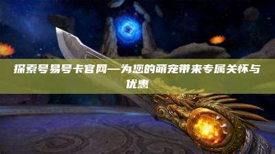 探索号易号卡官网—为您的萌宠带来专属关怀与优惠