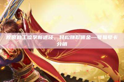 校园勤工俭学新途径，轻松赚取佣金—号易号卡分销