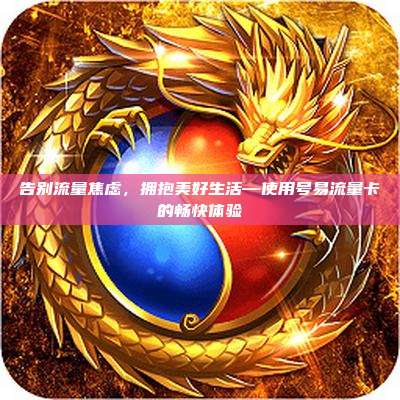 告别流量焦虑，拥抱美好生活—使用号易流量卡的畅快体验