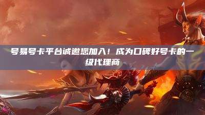 号易号卡平台诚邀您加入！成为口碑好号卡的一级代理商