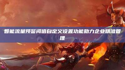 智能流量预警阈值自定义设置功能助力企业精准管理