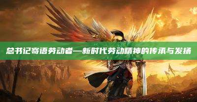 总书记寄语劳动者—新时代劳动精神的传承与发扬