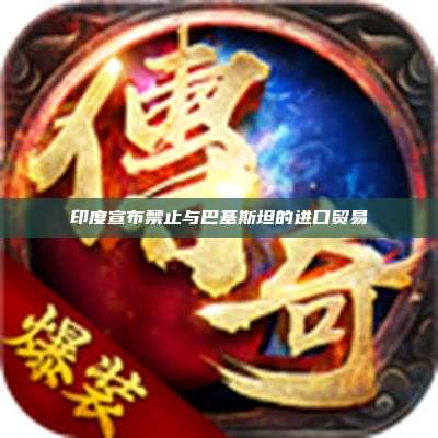 印度宣布禁止与巴基斯坦的进口贸易