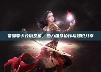 号易号卡分销系统，助力团队协作与知识共享