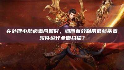 在处理电脑病毒问题时，如何有效利用最新杀毒软件进行全面扫描？