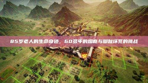 85岁老人的生命奇迹,60多年的烟瘾与脚趾坏死的挑战