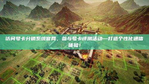 访问号卡分销系统官网，参与号卡评测活动—打造个性化通信体验！
