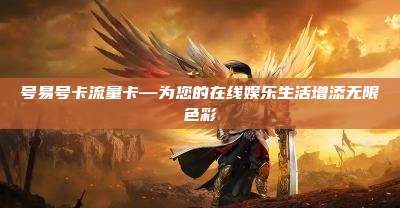 号易号卡流量卡—为您的在线娱乐生活增添无限色彩