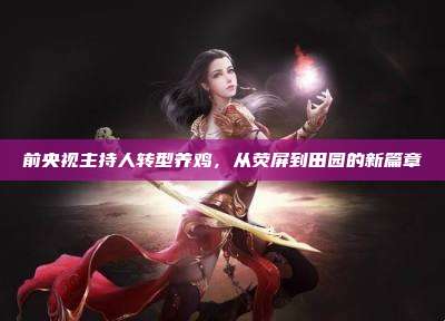 前央视主持人转型养鸡,从荧屏到田园的新篇章