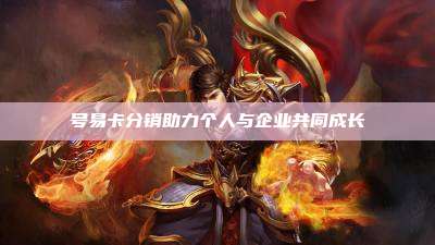 号易卡分销助力个人与企业共同成长
