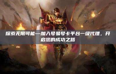 探索无限可能—加入号易号卡平台一级代理,开启您的成功之路