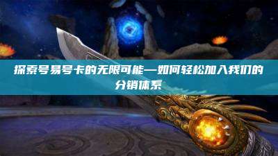 探索号易号卡的无限可能—如何轻松加入我们的分销体系