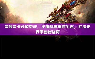 号易号卡分销系统，全面赋能电商生态，打造无界零售新格局