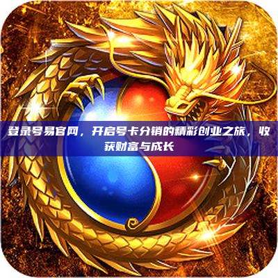 登录号易官网，开启号卡分销的精彩创业之旅，收获财富与成长