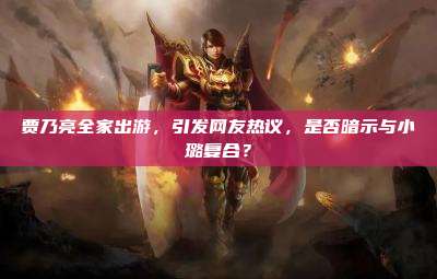 贾乃亮全家出游,引发网友热议,是否暗示与小璐复合?