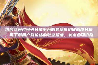 供应商通过号卡分销平台的套餐价格敏感度分析，可了解用户对价格的敏感程度，制定合理价格