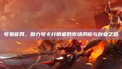 号易官网，助力号卡分销者的市场洞察与创业之路