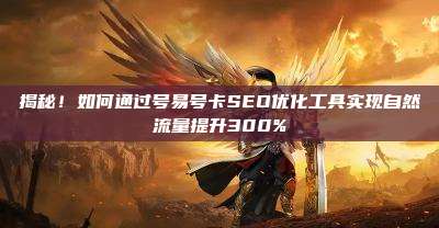 揭秘！如何通过号易号卡SEO优化工具实现自然流量提升300%