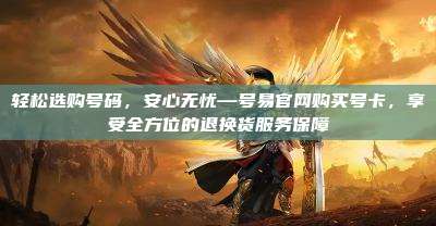 轻松选购号码，安心无忧—号易官网购买号卡，享受全方位的退换货服务保障