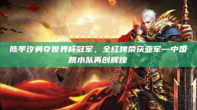陈芋汐勇夺世界杯冠军,全红婵荣获亚军—中国跳水队再创辉煌