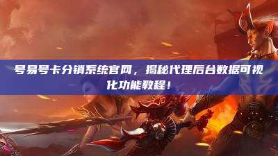 号易号卡分销系统官网，揭秘代理后台数据可视化功能教程！
