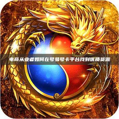 电商从业者如何在号易号卡平台找到优质货源