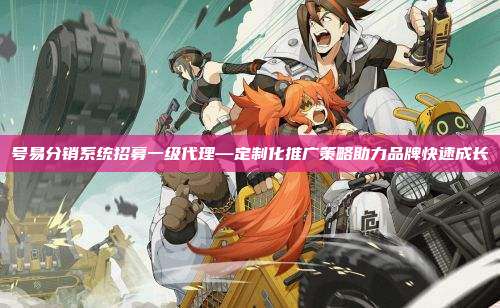 号易分销系统招募一级代理—定制化推广策略助力品牌快速成长