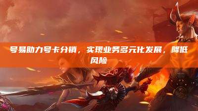 号易助力号卡分销,实现业务多元化发展,降低风险