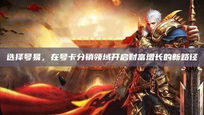 选择号易，在号卡分销领域开启财富增长的新路径