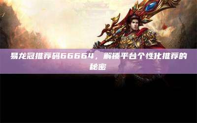 易龙冠推荐码66664，解锁平台个性化推荐的秘密