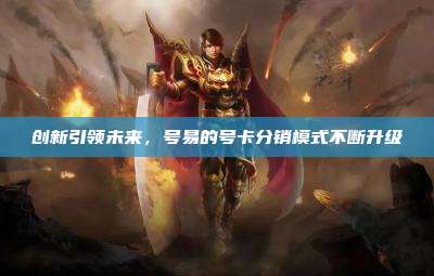 创新引领未来，号易的号卡分销模式不断升级