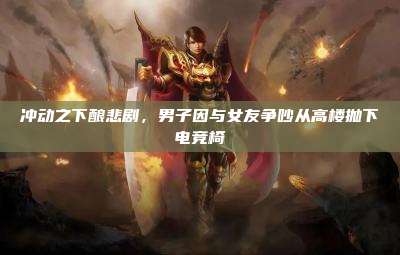 冲动之下酿悲剧,男子因与女友争吵从高楼抛下电竞椅