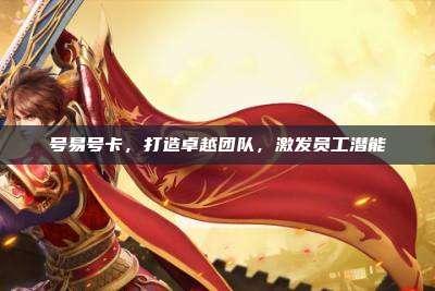 号易号卡,打造卓越团队,激发员工潜能
