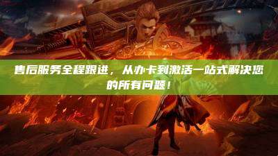 售后服务全程跟进,从办卡到激活一站式解决您的所有问题!