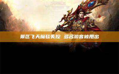 景区飞天魔毯失控 多名游客被甩出