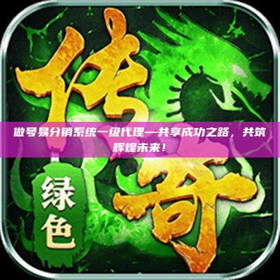 做号易分销系统一级代理—共享成功之路，共筑辉煌未来！