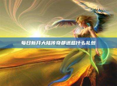每日新开大陆传奇都送些什么礼包