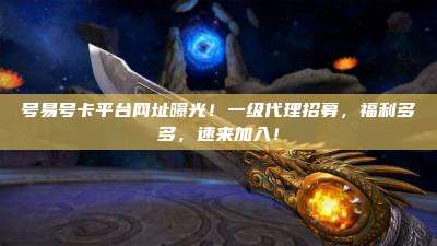 号易号卡平台网址曝光!一级代理招募,福利多多,速来加入!