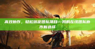 高效协作，轻松搞定团队项目—我的在线团队协作新选择