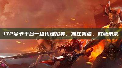 172号卡平台一级代理招募，抓住机遇，成就未来