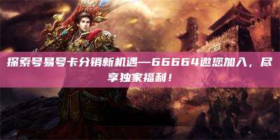 探索号易号卡分销新机遇—66664邀您加入,尽享独家福利!