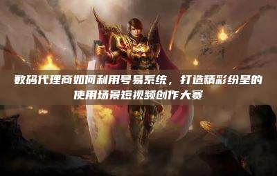 数码代理商如何利用号易系统，打造精彩纷呈的使用场景短视频创作大赛