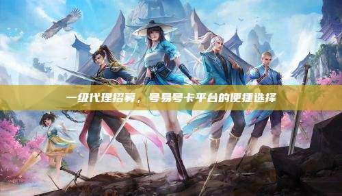 一级代理招募，号易号卡平台的便捷选择