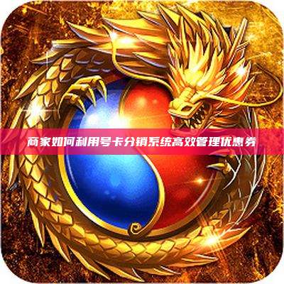 商家如何利用号卡分销系统高效管理优惠券