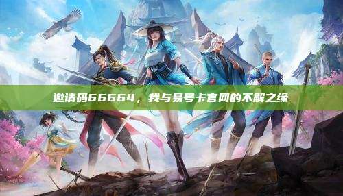 邀请码66664，我与易号卡官网的不解之缘