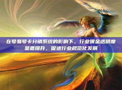 在号易号卡分销系统的影响下，行业佣金透明度显著提升，促进行业规范化发展